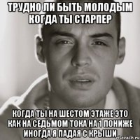 трудно ли быть молодым когда ты старпер Когда ты на шестом этаже это как на седьмом тока на 1 пониже иногда я падая с крыши