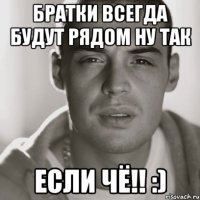 Братки всегда будут рядом Ну так Если Чё!! :)