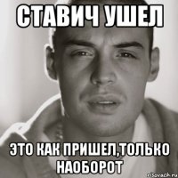 Ставич ушел Это как пришел,только наоборот