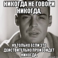 никогда не говори никогда, ну только если это действительно произойдет никогда.