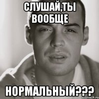 Слушай,ты вообще нормальный???