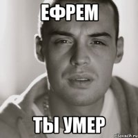 Ефрем ты умер