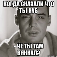 Когда сказали что ты нуб - Че ты там вякнул?