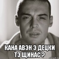  кана авэн э децки тэ щинас ?