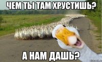 Чем ты там хрустишь? А НАМ ДАШЬ?