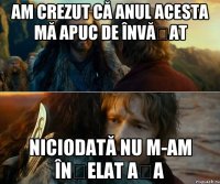 AM CREZUT CĂ ANUL ACESTA MĂ APUC DE ÎNVĂȚAT NICIODATĂ NU M-AM ÎNȘELAT AȘA