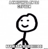 а ни хочишь ли ты случаем нахуй пайти?)0)0))))00)