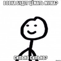 Вовка будет цёмать мужа? сильно сильно?