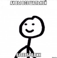 Ах вы все шальной Бутербродик