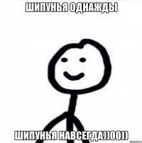 Шипунья однажды Шипунья навсегда))00))