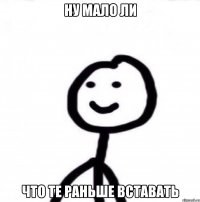 Ну мало ли Что те раньше вставать