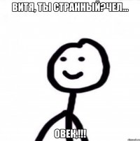 Витя, ты странный?ЧЕЛ... овек,!!!