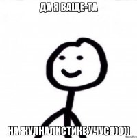 да я ваще-та на жулналистике учуся)0))