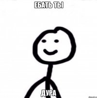 ебать ты дура