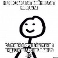 Кто посмотрит майнкрафт на ютубе со мной я крутой у меня 1 видео и классное и мне 9 лет