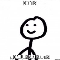 Вот ты Домщик вот кто ты