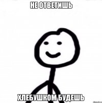 Не ответишь Хлебушком будешь