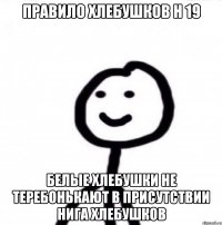 Правило хлебушков н 19 Белые хлебушки не теребонькают в присутствии нига хлебушков