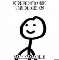 сколько у тебя в начислениях? ахахахахаха))0)