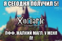 Я сегодня получил 5! Пфф, жалкий магл. У меня П!