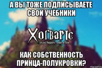 А вы тоже подписываете свои учебники как собственность Принца-Полукровки?