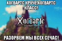 Хогвартс круче!Хогвартс класс! Разорвем мы всех сечас!