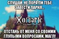 Слушай, не пора ли тебе завести парня... Отстань от меня со своими глупыми вопросами, магл!