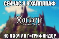 Сейчас я в Хапплпаф но я хочу в г=Грифиндор