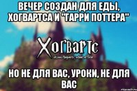 вечер создан для еды, хогвартса и "Гарри поттера" но не для вас, уроки, не для вас