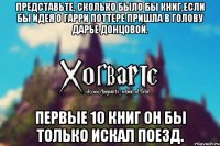 Представьте, сколько было бы книг,если бы идея о Гарри Поттере пришла в голову Дарье Донцовой. Первые 10 книг он бы только искал поезд.