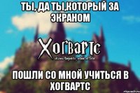 Ты, да ты,который за экраном Пошли со мной учиться в Хогвартс