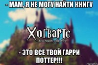 - Мам, я не могу найти книгу - Это все твой Гарри Поттер!!!