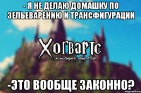 - я не делаю домашку по зельеварению и трансфигурации -ЭТО ВООБЩЕ ЗАКОННО?