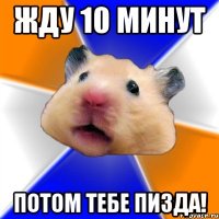 Жду 10 минут Потом тебе пизда!