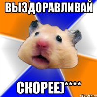 ВЫЗДОРАВЛИВАЙ СКОРЕЕ)****