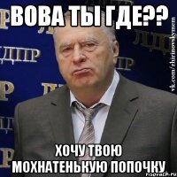 Вова ты где?? Хочу твою мохнатенькую попочку