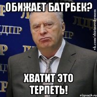 Обижает Батрбек? Хватит это терпеть!