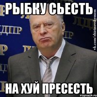 РЫБКУ СЬЕСТЬ НА ХУЙ ПРЕСЕСТЬ