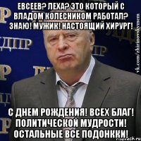 Евсеев? Леха? Это который с Владом Колесником работал? Знаю! Мужик! Настоящий хирург! С Днем Рождения! Всех благ! Политической мудрости! ОСТАЛЬНЫЕ ВСЕ ПОДОНККИ!