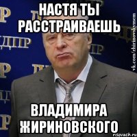 Настя ты расстраиваешь Владимира Жириновского