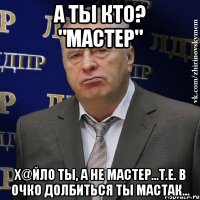 а ты кто? "мастер" х@йло ты, а не мастер...т.е. в очко долбиться ты мастак...