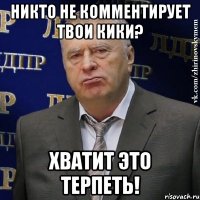 Никто не комментирует твои кики? хватит это терпеть!