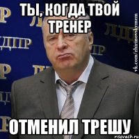 Ты, когда твой тренер ОТМЕНИЛ ТРЕШУ