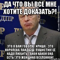 Да что вы все мне хотите доказать?! Это я вам говорю! Ириша - это КОРОЛЕВА, ЛАНДЫШ, ПУШИСТИК! Её надо любить такой какой она есть! Это ЖЕНЩИНА вселенной!