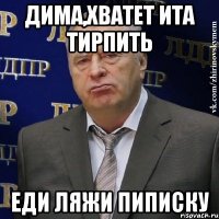 Дима,хватет ита тирпить еди ляжи пиписку