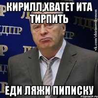 Кирилл,хватет ита тирпить еди ляжи пиписку