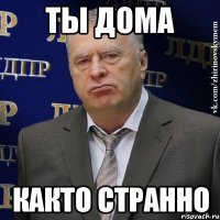 ТЫ ДОМА КАКТО СТРАННО