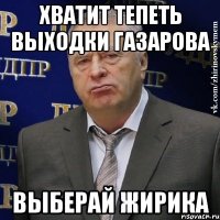 хватит тепеть выходки газарова выберай жирика