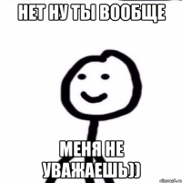 Нет ну ты вообще Меня не уважаешь))