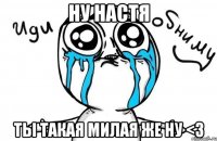 Ну Настя ты такая милая же ну <3